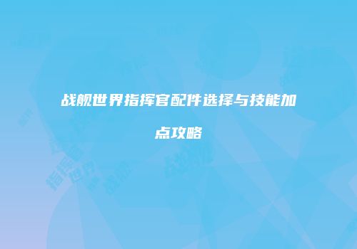 战舰世界指挥官配件选择与技能加点攻略