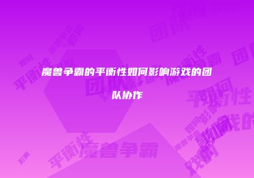 魔兽争霸的平衡性如何影响游戏的团队协作