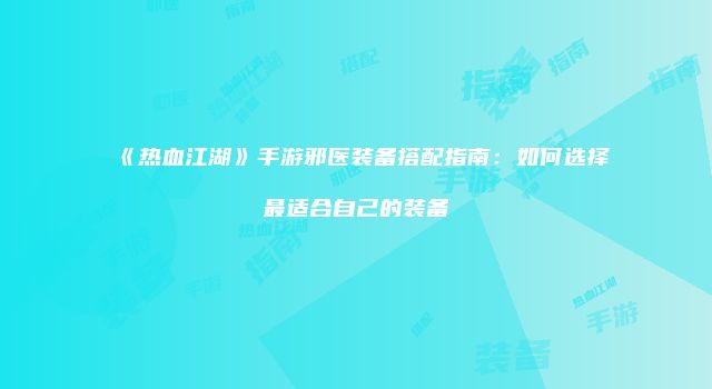 《热血江湖》手游邪医装备搭配指南：如何选择最适合自己的装备