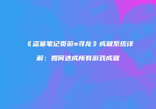 《盗墓笔记页游s寻龙》成就系统详解：如何达成所有游戏成就