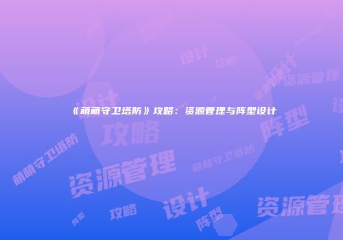 《萌萌守卫塔防》攻略：资源管理与阵型设计
