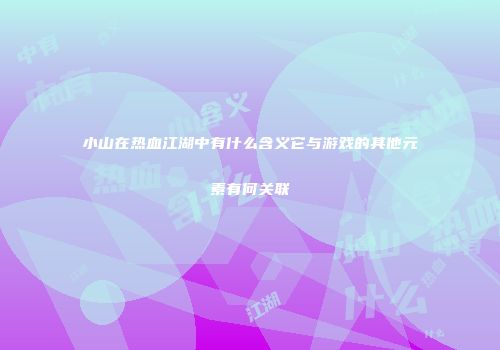 小山在热血江湖中有什么含义它与游戏的其他元素有何关联