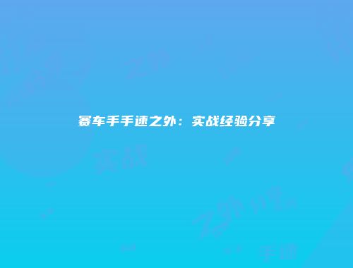 赛车手手速之外：实战经验分享
