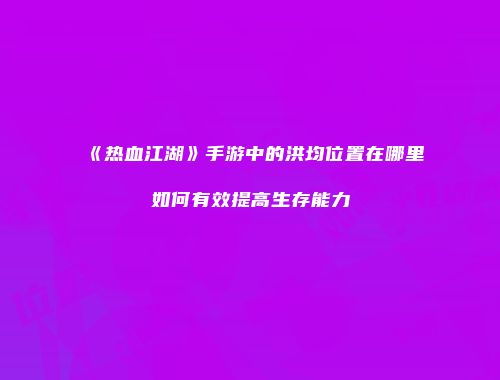 《热血江湖》手游中的洪均位置在哪里如何有效提高生存能力