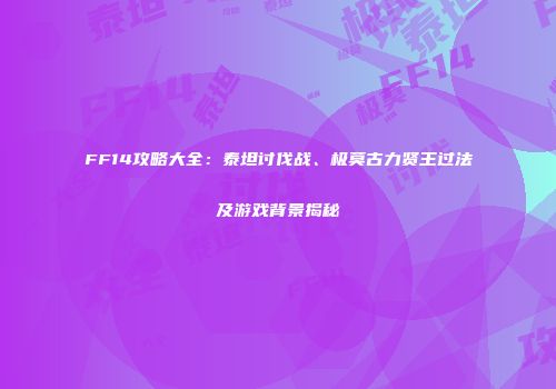 FF14攻略大全：泰坦讨伐战、极莫古力贤王过法及游戏背景揭秘
