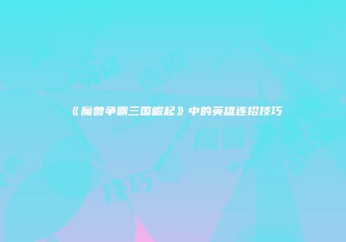《魔兽争霸三国崛起》中的英雄连招技巧