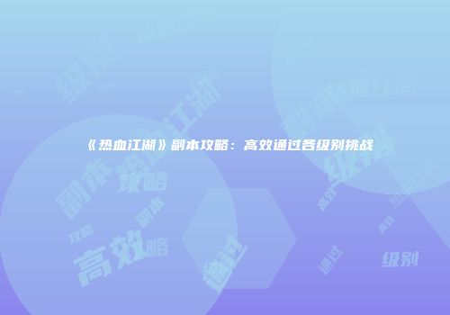 《热血江湖》副本攻略：高效通过各级别挑战
