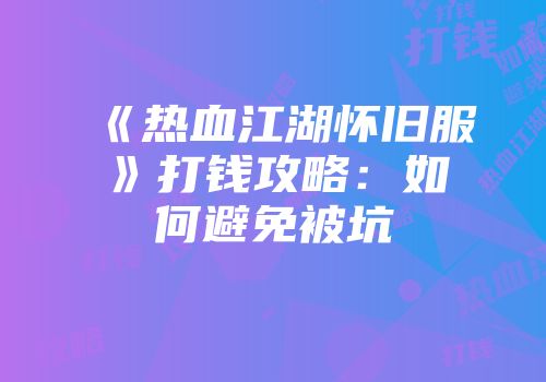 《热血江湖怀旧服》打钱攻略：如何避免被坑