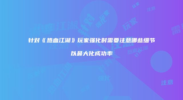 针对《热血江湖》玩家强化时需要注意哪些细节以最大化成功率