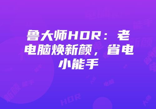 鲁大师HDR：老电脑焕新颜，省电小能手