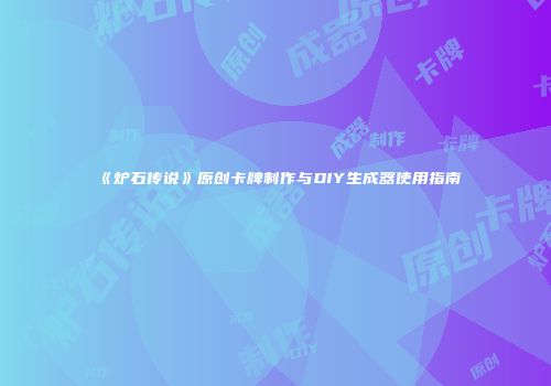 《炉石传说》原创卡牌制作与DIY生成器使用指南