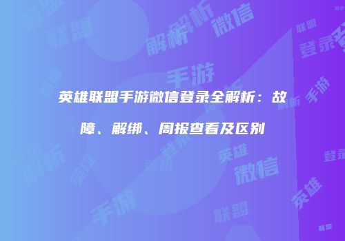 英雄联盟手游微信登录全解析：故障、解绑、周报查看及区别