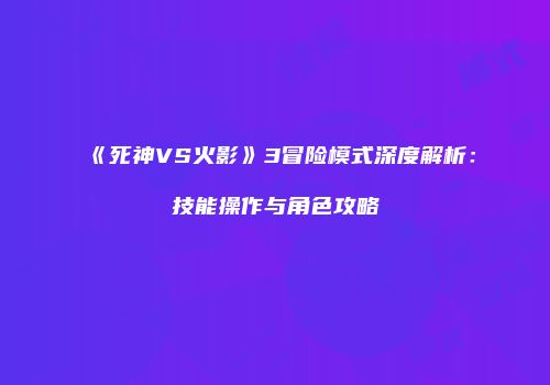 《死神VS火影》3冒险模式深度解析：技能操作与角色攻略