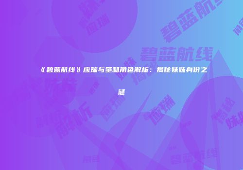 《碧蓝航线》应瑞与肇和角色解析：揭秘妹妹身份之谜