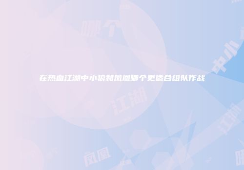 在热血江湖中小狼和凤凰哪个更适合组队作战