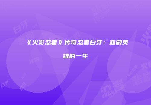 《火影忍者》传奇忍者白牙：悲剧英雄的一生