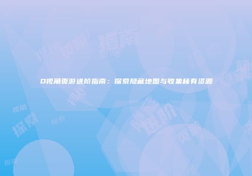 D视角页游进阶指南：探索隐藏地图与收集稀有资源