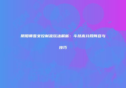 阴阳师雪女控制流玩法解析：斗技高分段阵容与技巧