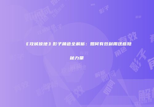 《攻城掠地》影子角色全解析:如何有效利用这些隐秘力量