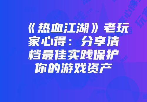《热血江湖》老玩家心得：分享清档最佳实践保护你的游戏资产