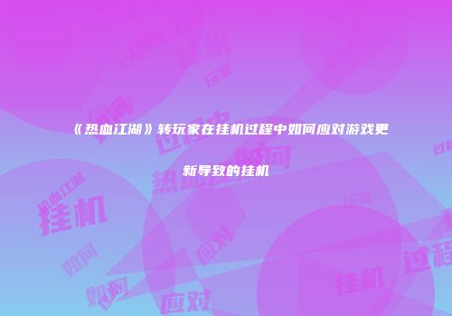 《热血江湖》转玩家在挂机过程中如何应对游戏更新导致的挂机