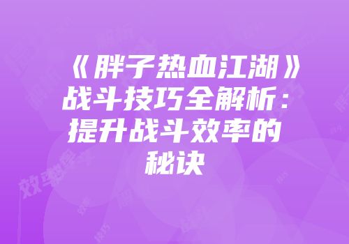 《胖子热血江湖》战斗技巧全解析：提升战斗效率的秘诀