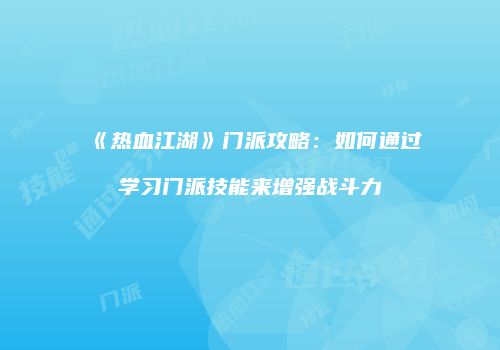 《热血江湖》门派攻略:如何通过学习门派技能来增强战斗力