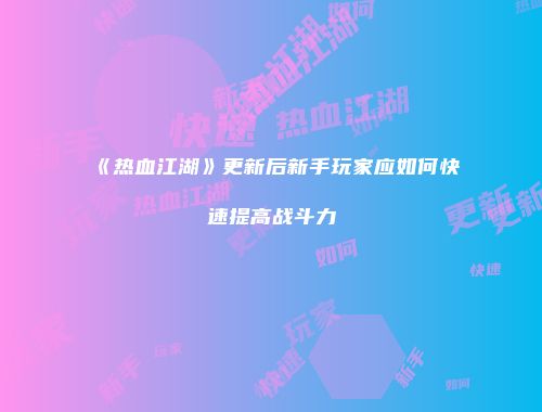 《热血江湖》更新后新手玩家应如何快速提高战斗力