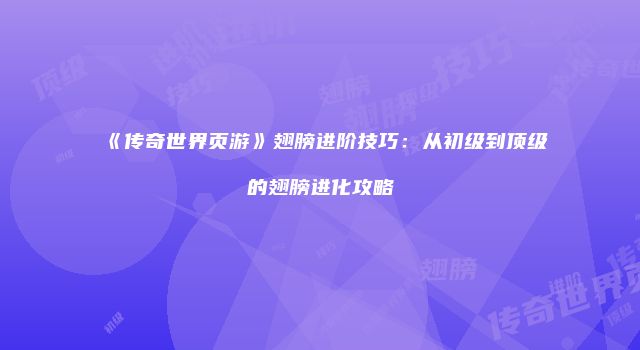 《传奇世界页游》翅膀进阶技巧：从初级到顶级的翅膀进化攻略