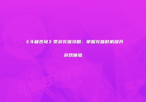 《斗破苍穹》页游充值攻略：掌握充值时机提升游戏体验