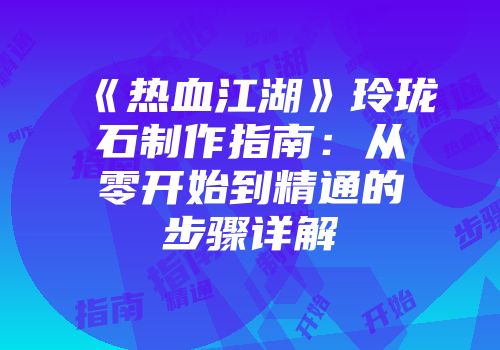 《热血江湖》玲珑石制作指南：从零开始到精通的步骤详解