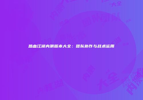 热血江湖内测版本大全：团队协作与战术运用