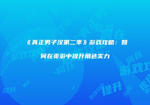 《真正男子汉第二季》游戏攻略：如何在页游中提升角色实力