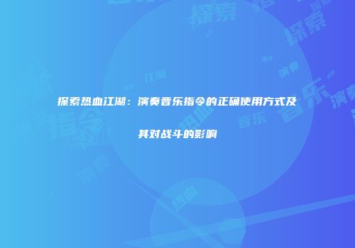 探索热血江湖：演奏音乐指令的正确使用方式及其对战斗的影响