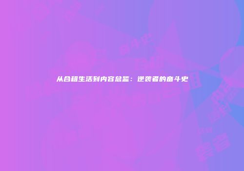 从合租生活到内容总监：逆袭者的奋斗史