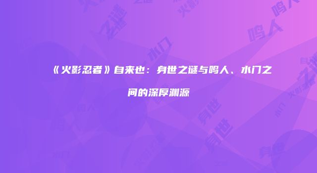 《火影忍者》自来也：身世之谜与鸣人、水门之间的深厚渊源