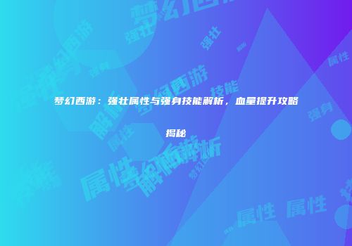 梦幻西游：强壮属性与强身技能解析，血量提升攻略揭秘