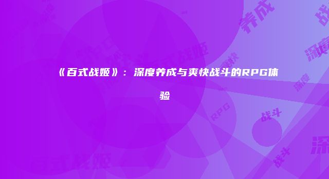 《百式战姬》：深度养成与爽快战斗的RPG体验