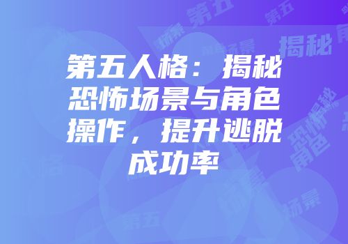 第五人格：揭秘恐怖场景与角色操作，提升逃脱成功率
