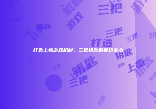 打造上瘾游戏机制：三把钥匙解锁玩家心