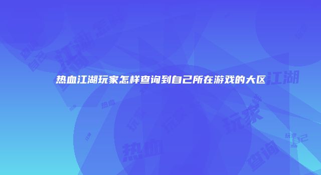 热血江湖玩家怎样查询到自己所在游戏的大区
