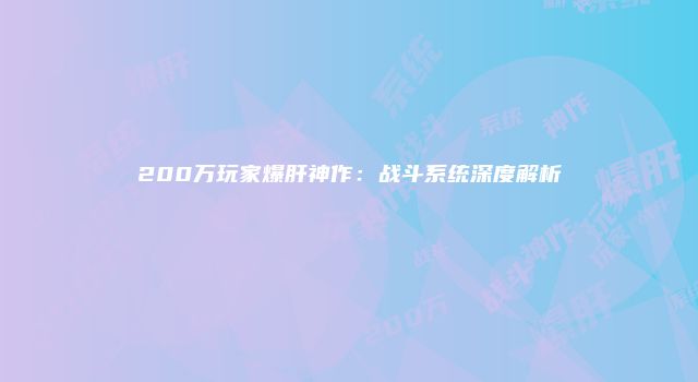 200万玩家爆肝神作：战斗系统深度解析