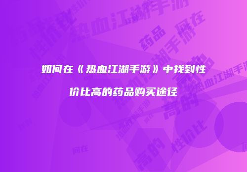 如何在《热血江湖手游》中找到性价比高的药品购买途径