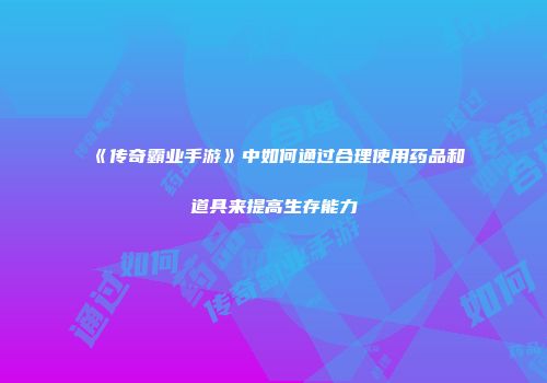 《传奇霸业手游》中如何通过合理使用药品和道具来提高生存能力