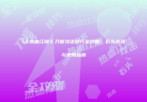 《热血江湖》刀客攻击技巧全攻略：石头选择与使用指南