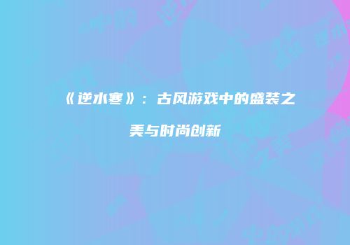 《逆水寒》：古风游戏中的盛装之美与时尚创新