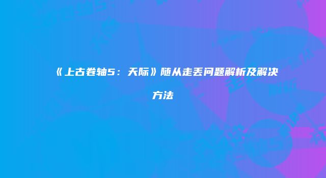 《上古卷轴5：天际》随从走丢问题解析及解决方法