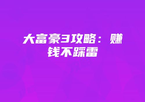 大富豪3攻略：赚钱不踩雷