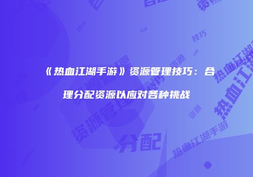 《热血江湖手游》资源管理技巧：合理分配资源以应对各种挑战