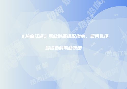 《热血江湖》职业装备搭配指南：如何选择最适合的职业装备
